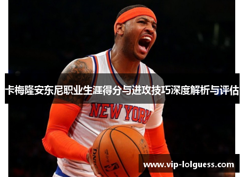 卡梅隆安东尼职业生涯得分与进攻技巧深度解析与评估