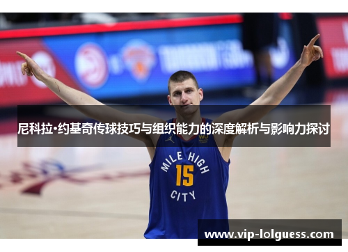 尼科拉·约基奇传球技巧与组织能力的深度解析与影响力探讨
