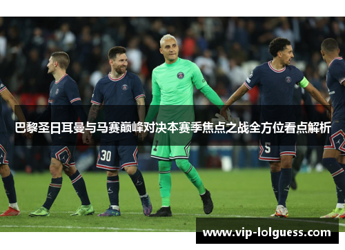 巴黎圣日耳曼与马赛巅峰对决本赛季焦点之战全方位看点解析