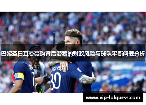 巴黎圣日耳曼豪购背后潜藏的财政风险与球队平衡问题分析
