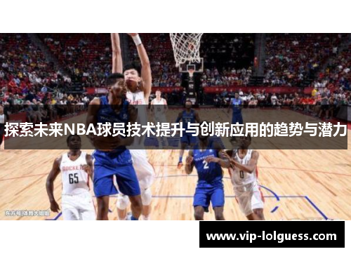 探索未来NBA球员技术提升与创新应用的趋势与潜力