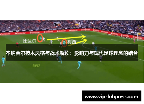 本纳赛尔技术风格与战术解读：影响力与现代足球理念的结合
