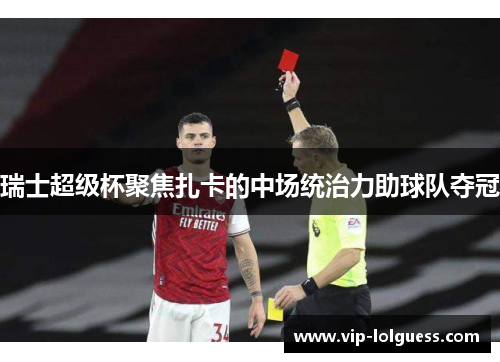 瑞士超级杯聚焦扎卡的中场统治力助球队夺冠