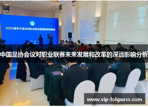 中国足协会议对职业联赛未来发展和改革的深远影响分析