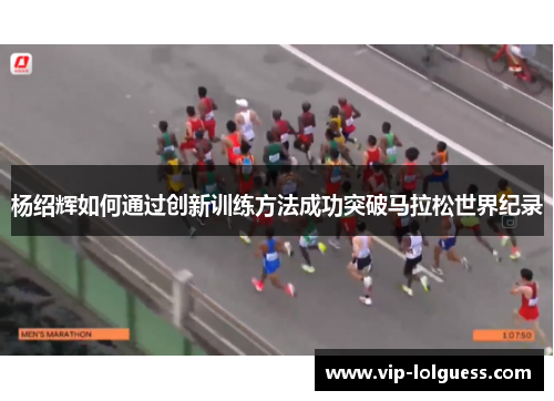 杨绍辉如何通过创新训练方法成功突破马拉松世界纪录