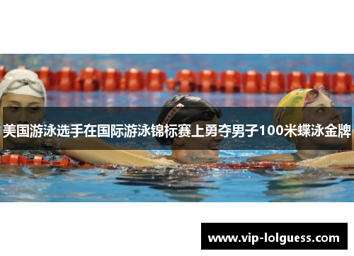 美国游泳选手在国际游泳锦标赛上勇夺男子100米蝶泳金牌