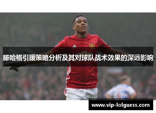 滕哈格引援策略分析及其对球队战术效果的深远影响