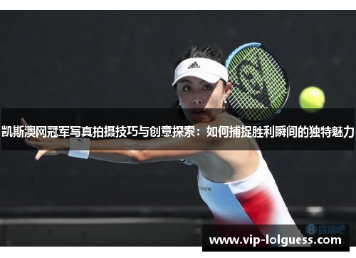 凯斯澳网冠军写真拍摄技巧与创意探索：如何捕捉胜利瞬间的独特魅力