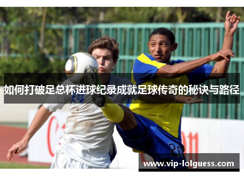 如何打破足总杯进球纪录成就足球传奇的秘诀与路径