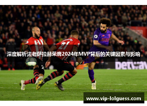 深度解析法老萨拉赫荣膺2024年MVP背后的关键因素与影响