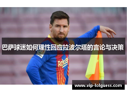 巴萨球迷如何理性回应拉波尔塔的言论与决策 