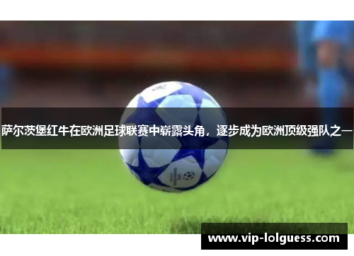 萨尔茨堡红牛在欧洲足球联赛中崭露头角，逐步成为欧洲顶级强队之一