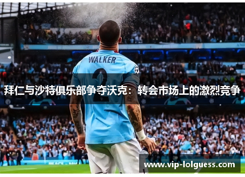 拜仁与沙特俱乐部争夺沃克：转会市场上的激烈竞争