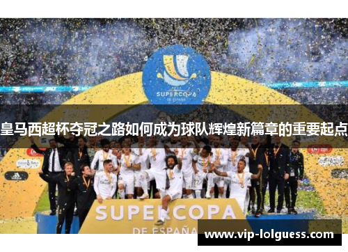 皇马西超杯夺冠之路如何成为球队辉煌新篇章的重要起点