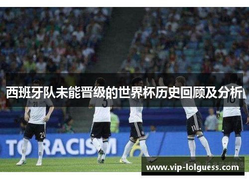 西班牙队未能晋级的世界杯历史回顾及分析