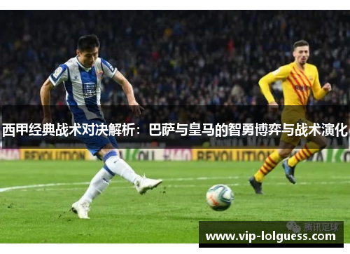 西甲经典战术对决解析：巴萨与皇马的智勇博弈与战术演化