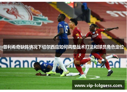 普利希奇缺阵情况下切尔西应如何调整战术打法和球员角色定位