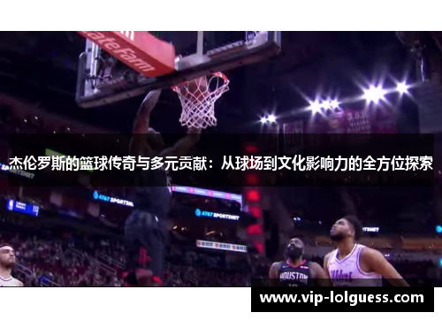杰伦罗斯的篮球传奇与多元贡献：从球场到文化影响力的全方位探索