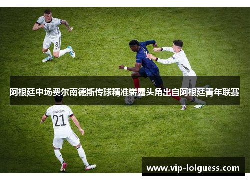 阿根廷中场费尔南德斯传球精准崭露头角出自阿根廷青年联赛