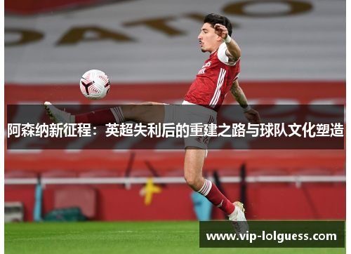 阿森纳新征程：英超失利后的重建之路与球队文化塑造