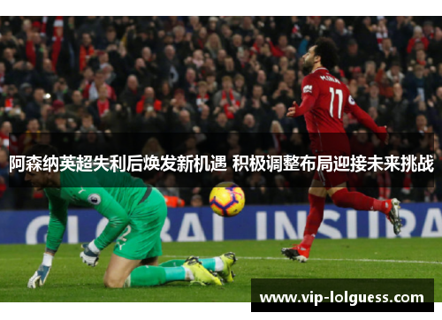 阿森纳英超失利后焕发新机遇 积极调整布局迎接未来挑战