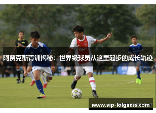 阿贾克斯青训揭秘：世界级球员从这里起步的成长轨迹