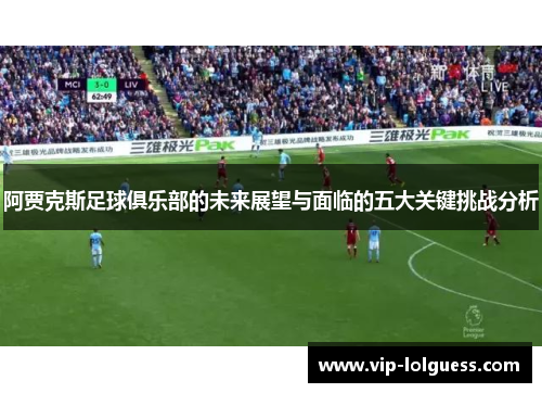 阿贾克斯足球俱乐部的未来展望与面临的五大关键挑战分析
