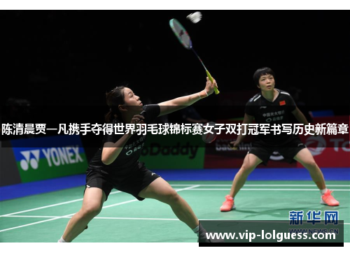 陈清晨贾一凡携手夺得世界羽毛球锦标赛女子双打冠军书写历史新篇章