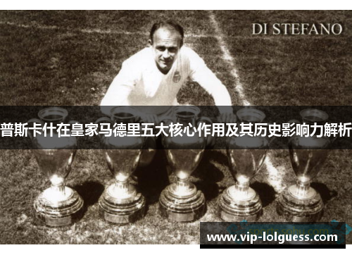 普斯卡什在皇家马德里五大核心作用及其历史影响力解析
